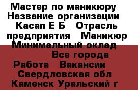 Мастер по маникюру › Название организации ­ Касап Е.Б › Отрасль предприятия ­ Маникюр › Минимальный оклад ­ 15 000 - Все города Работа » Вакансии   . Свердловская обл.,Каменск-Уральский г.